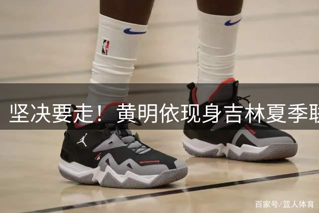 坚决要走！黄明依现身吉林夏季联赛，离开广东队成定局？